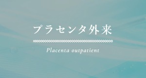 プラセンタ外来 Placenta outpatient
